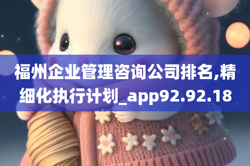 福州企业管理咨询公司排名,精细化执行计划_app92.92.18