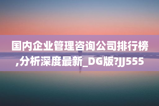 国内企业管理咨询公司排行榜,分析深度最新_DG版?JJ555