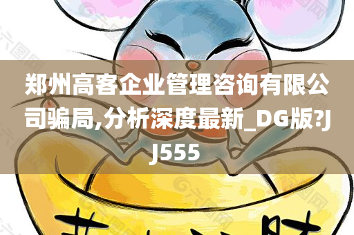 郑州高客企业管理咨询有限公司骗局,分析深度最新_DG版?JJ555