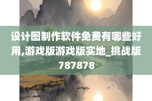 设计图制作软件免费有哪些好用,游戏版游戏版实地_挑战版787878