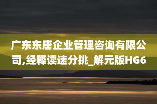 广东东唐企业管理咨询有限公司,经释读速分挑_解元版HG6