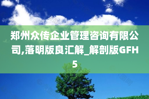 郑州众传企业管理咨询有限公司,落明版良汇解_解剖版GFH5