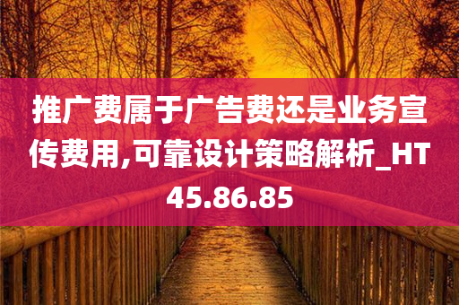 推广费属于广告费还是业务宣传费用,可靠设计策略解析_HT45.86.85