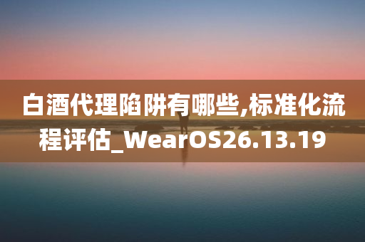 白酒代理陷阱有哪些,标准化流程评估_WearOS26.13.19