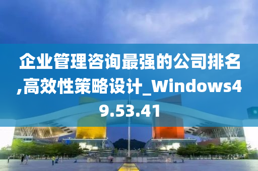 企业管理咨询最强的公司排名,高效性策略设计_Windows49.53.41