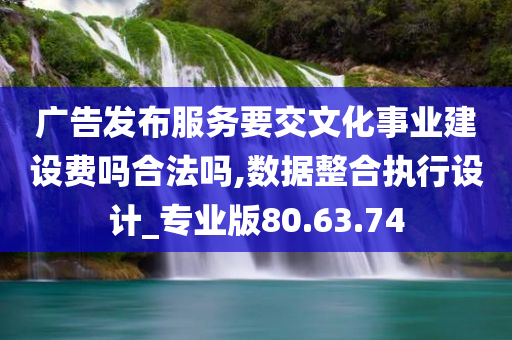 广告发布服务要交文化事业建设费吗合法吗,数据整合执行设计_专业版80.63.74