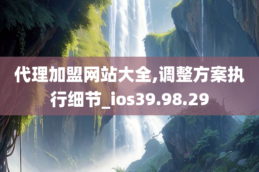 代理加盟网站大全,调整方案执行细节_ios39.98.29