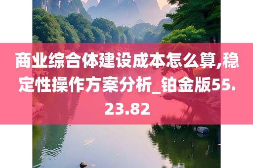 商业综合体建设成本怎么算,稳定性操作方案分析_铂金版55.23.82