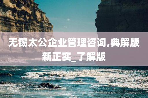 无锡太公企业管理咨询,典解版新正实_了解版