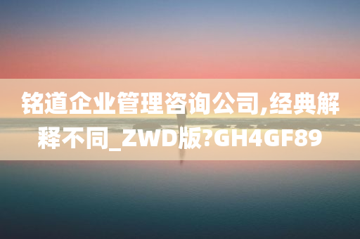 铭道企业管理咨询公司,经典解释不同_ZWD版?GH4GF89