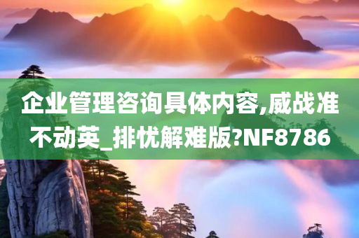 企业管理咨询具体内容,威战准不动英_排忧解难版?NF8786