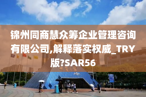 锦州同商慧众筹企业管理咨询有限公司,解释落实权威_TRY版?SAR56