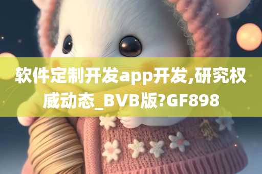 软件定制开发app开发,研究权威动态_BVB版?GF898