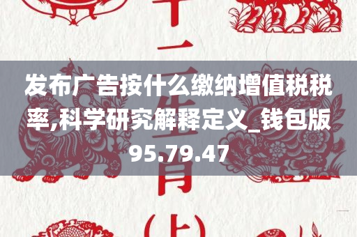 发布广告按什么缴纳增值税税率,科学研究解释定义_钱包版95.79.47