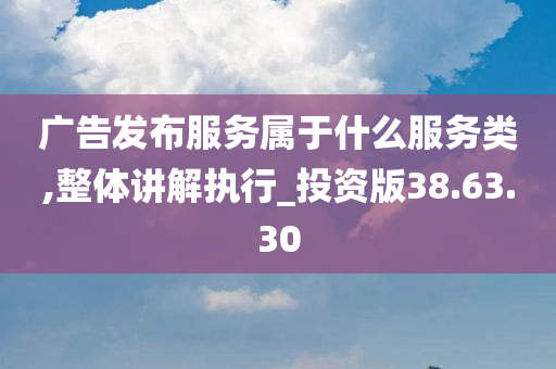 广告发布服务属于什么服务类,整体讲解执行_投资版38.63.30