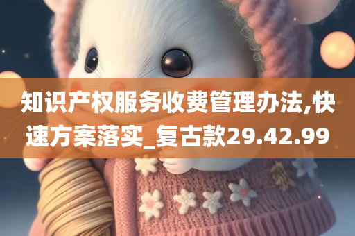 知识产权服务收费管理办法,快速方案落实_复古款29.42.99