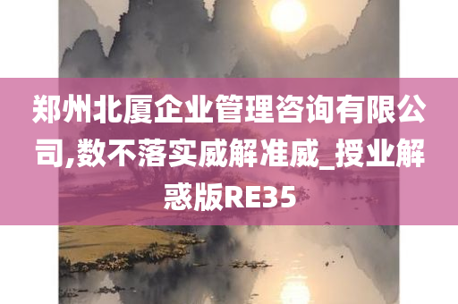 郑州北厦企业管理咨询有限公司,数不落实威解准威_授业解惑版RE35