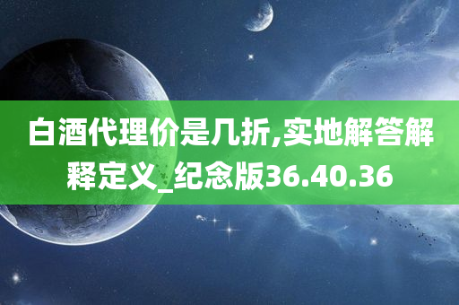 白酒代理价是几折,实地解答解释定义_纪念版36.40.36