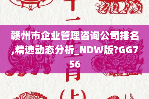 赣州市企业管理咨询公司排名,精选动态分析_NDW版?GG756