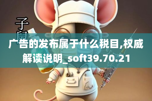 广告的发布属于什么税目,权威解读说明_soft39.70.21