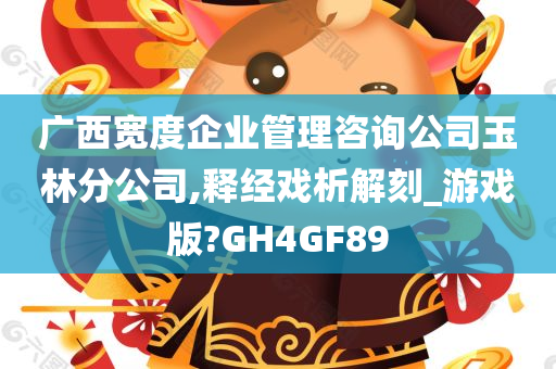 广西宽度企业管理咨询公司玉林分公司,释经戏析解刻_游戏版?GH4GF89