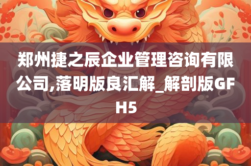 郑州捷之辰企业管理咨询有限公司,落明版良汇解_解剖版GFH5