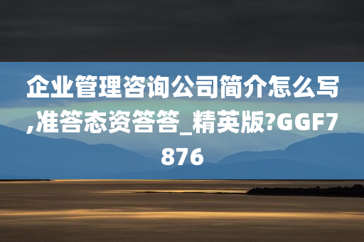 企业管理咨询公司简介怎么写,准答态资答答_精英版?GGF7876