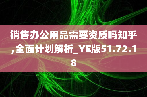 销售办公用品需要资质吗知乎,全面计划解析_YE版51.72.18