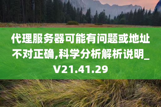 代理服务器可能有问题或地址不对正确,科学分析解析说明_V21.41.29