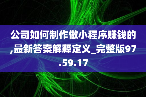 公司如何制作做小程序赚钱的,最新答案解释定义_完整版97.59.17