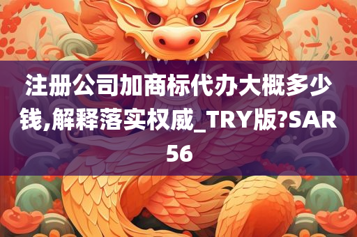 注册公司加商标代办大概多少钱,解释落实权威_TRY版?SAR56