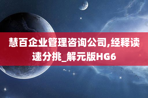 慧百企业管理咨询公司,经释读速分挑_解元版HG6