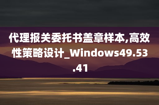 代理报关委托书盖章样本,高效性策略设计_Windows49.53.41