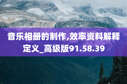 音乐相册的制作,效率资料解释定义_高级版91.58.39