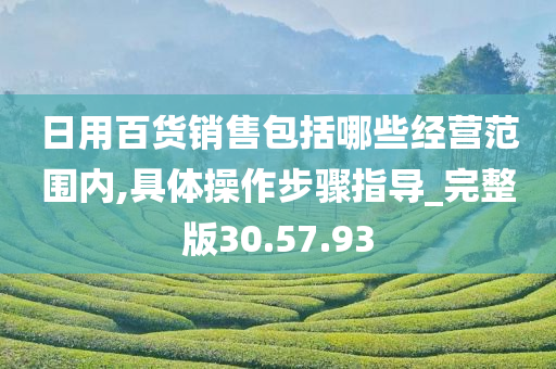 日用百货销售包括哪些经营范围内,具体操作步骤指导_完整版30.57.93