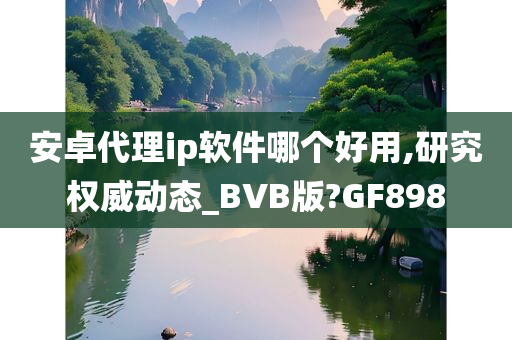 安卓代理ip软件哪个好用,研究权威动态_BVB版?GF898