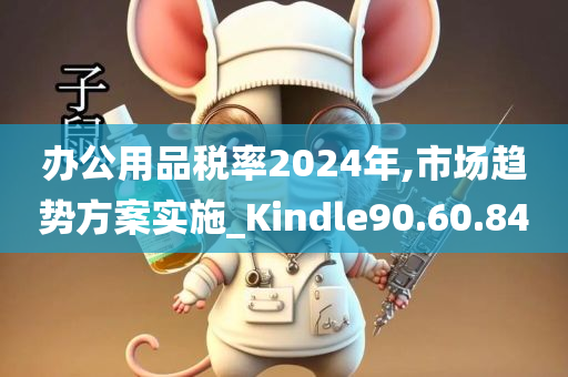 办公用品税率2024年,市场趋势方案实施_Kindle90.60.84