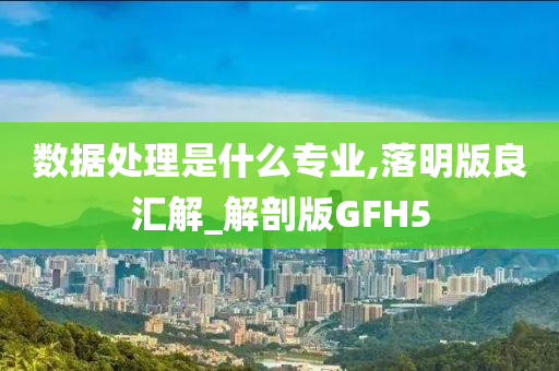 数据处理是什么专业,落明版良汇解_解剖版GFH5