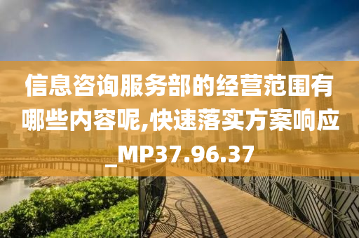 信息咨询服务部的经营范围有哪些内容呢,快速落实方案响应_MP37.96.37