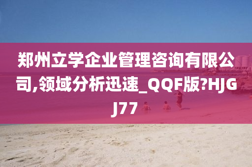 郑州立学企业管理咨询有限公司,领域分析迅速_QQF版?HJGJ77