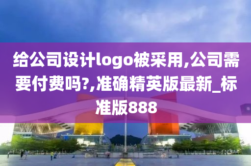 给公司设计logo被采用,公司需要付费吗?,准确精英版最新_标准版888