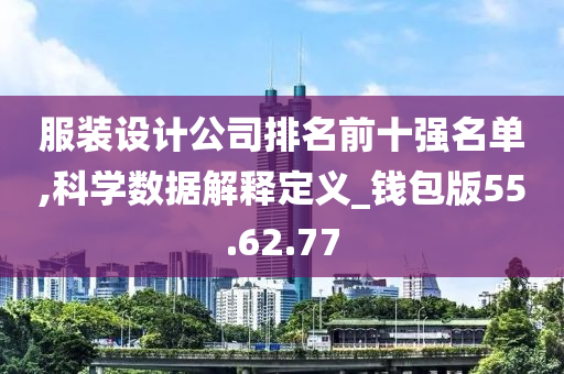 服装设计公司排名前十强名单,科学数据解释定义_钱包版55.62.77