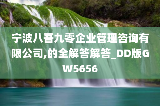 宁波八吾九零企业管理咨询有限公司,的全解答解答_DD版GW5656