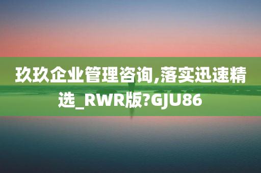 玖玖企业管理咨询,落实迅速精选_RWR版?GJU86