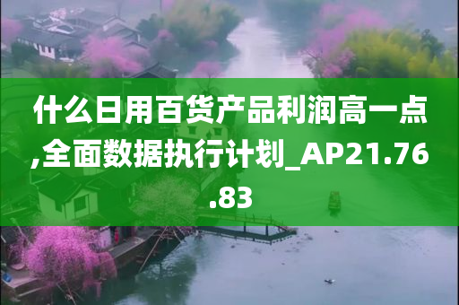 什么日用百货产品利润高一点,全面数据执行计划_AP21.76.83