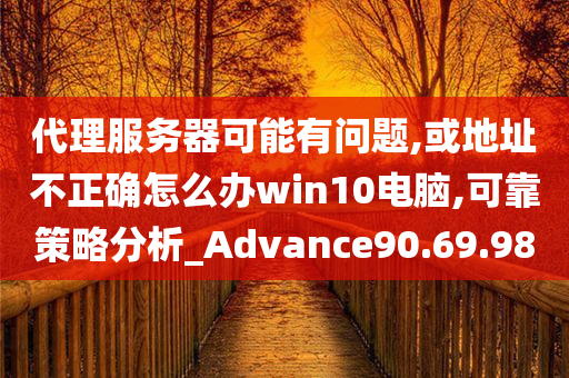 代理服务器可能有问题,或地址不正确怎么办win10电脑,可靠策略分析_Advance90.69.98