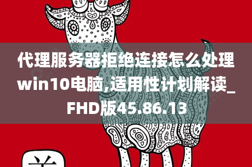 代理服务器拒绝连接怎么处理win10电脑,适用性计划解读_FHD版45.86.13