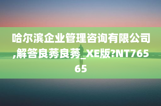 哈尔滨企业管理咨询有限公司,解答良莠良莠_XE版?NT76565