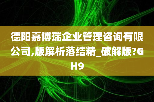 德阳嘉博瑞企业管理咨询有限公司,版解析落结精_破解版?GH9