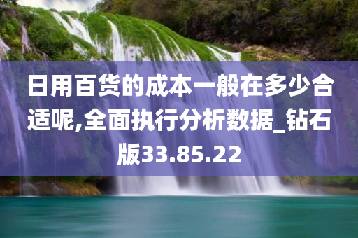 日用百货的成本一般在多少合适呢,全面执行分析数据_钻石版33.85.22